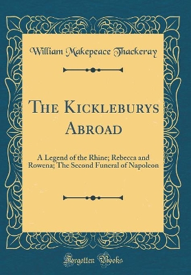 The Kickleburys Abroad: A Legend of the Rhine; Rebecca and Rowena; The Second Funeral of Napoleon (Classic Reprint)