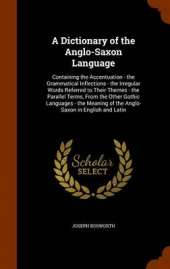 A Dictionary of the Anglo-Saxon Language: Containing the Accentuation - The Grammatical Inflections - The Irregular Words Referred to Their Themes - The Parallel Terms, from the Other Gothic Languages - The Meaning of the Anglo-Saxon in English and Latin