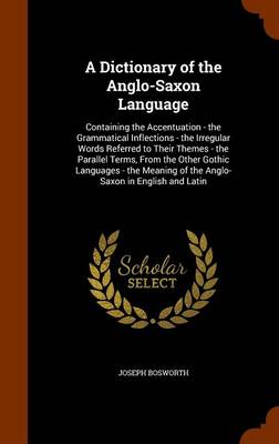 A Dictionary of the Anglo-Saxon Language: Containing the Accentuation - The Grammatical Inflections - The Irregular Words Referred to Their Themes - The Parallel Terms, from the Other Gothic Languages - The Meaning of the Anglo-Saxon in English and Latin