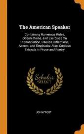 The American Speaker: Containing Numerous Rules, Observations, and Exercises On Pronunciation, Pauses, Inflections, Accent, and Emphasis: Also, Copious Extracts in Prose and Poetry