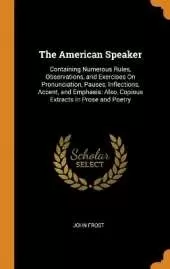 The American Speaker: Containing Numerous Rules, Observations, and Exercises On Pronunciation, Pauses, Inflections, Accent, and Emphasis: Also, Copious Extracts in Prose and Poetry