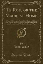 Te Rou, or the Maori at Home: A Tale, Exhibiting the Social Life, Manners, Habits, and Customs of the Maori Race in New Zealand Prior to the Introduction of Civilisation Amongst Them (Classic Reprint)