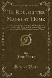 Te Rou, or the Maori at Home: A Tale, Exhibiting the Social Life, Manners, Habits, and Customs of the Maori Race in New Zealand Prior to the Introduction of Civilisation Amongst Them (Classic Reprint)