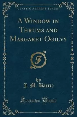 A Window in Thrums and Margaret Ogilvy (Classic Reprint)