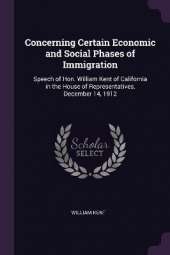 Concerning Certain Economic and Social Phases of Immigration: Speech of Hon. William Kent of California in the House of Representatives, December 14, 1912
