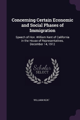 Concerning Certain Economic and Social Phases of Immigration: Speech of Hon. William Kent of California in the House of Representatives, December 14, 1912