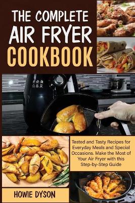The Complete Air Fryer Cookbook: Tested and Tasty Recipes for Everyday Meals and Special Occasions. Make the Most of Your Air Fryer with this Step by Step Guide