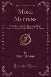 More Mittens: With the Doll's Wedding and Other Stories, Being the Third Book of the Series (Classic Reprint)