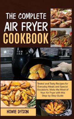 The Complete Air Fryer Cookbook: Tested and Tasty Recipes for Everyday Meals and Special Occasions. Make the Most of Your Air Fryer with this Step by Step Guide