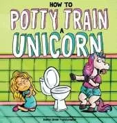 How to Potty Train a Unicorn: A Book for the Trainee, the Trainer, and the Trained!