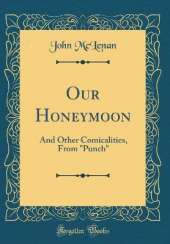 Our Honeymoon: And Other Comicalities, From "Punch" (Classic Reprint)