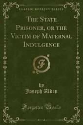 The State Prisoner, or the Victim of Maternal Indulgence (Classic Reprint)