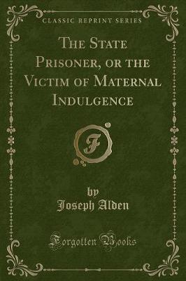 The State Prisoner, or the Victim of Maternal Indulgence (Classic Reprint)