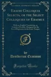 Erasmi Colloquia Selecta, or the Select Colloquies of Erasmus: With an English Translation, as Literal as Possible, Designed for the Use of Beginners in the Latin Tongue (Classic Reprint)
