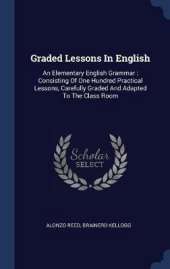 Graded Lessons in English: An Elementary English Grammar: Consisting of One Hundred Practical Lessons, Carefully Graded and Adapted to the Class Room