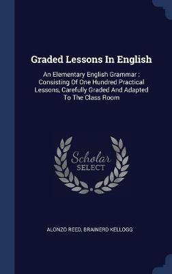 Graded Lessons in English: An Elementary English Grammar: Consisting of One Hundred Practical Lessons, Carefully Graded and Adapted to the Class Room