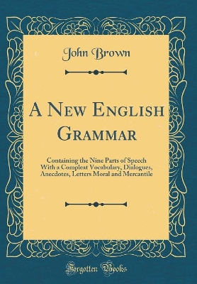 A New English Grammar: Containing the Nine Parts of Speech With a Compleat Vocabulary, Dialogues, Anecdotes, Letters Moral and Mercantile (Classic Reprint)