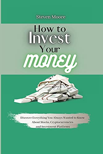 How to Invest Your Money: Discover Everything You Always Wanted to Know About Stocks, Cryptocurrencies and Investment Platforms