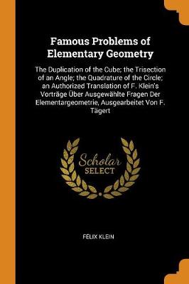 Famous Problems of Elementary Geometry: The Duplication of the Cube; The Trisection of an Angle; The Quadrature of the Circle; An Authorized Translation of F. Klein's Vorträge Über Ausgewählte Fragen Der Elementargeometrie, Ausgearbeitet Von F. Tägert