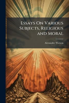 Essays On Various Subjects, Religious and Moral: The Practical Application of Their Principles to the State of Man in Society, Particularly the Lower Orders