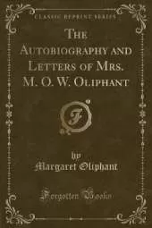 The Autobiography and Letters of Mrs. M. O. W. Oliphant (Classic Reprint)