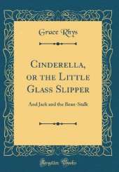 Cinderella, or the Little Glass Slipper: And Jack and the Bean-Stalk (Classic Reprint)