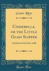 Cinderella, or the Little Glass Slipper: And Jack and the Bean-Stalk (Classic Reprint)