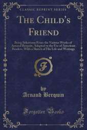 The Child's Friend: Being Selections From the Various Works of Arnaud Berquin, Adapted to the Use of American Readers, With a Sketch of His Life and Writings (Classic Reprint)