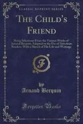 The Child's Friend: Being Selections From the Various Works of Arnaud Berquin, Adapted to the Use of American Readers, With a Sketch of His Life and Writings (Classic Reprint)