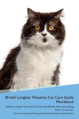 British Longhair Cat Presents: Cat Care Guide Workbook British Longhair Cat Presents Cat Care Workbook with Journalling, Notes, To Do List. Includes: Training, Feeding, Supplies, Breeding, Cleaning & More Volume 1