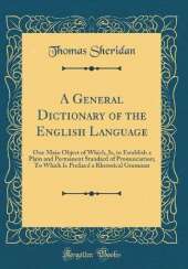 A General Dictionary of the English Language: One Main Object of Which, Is, to Establish a Plain and Permanent Standard of Pronunciation; To Which Is Prefixed a Rhetorical Grammar (Classic Reprint)