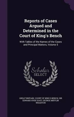 Reports of Cases Argued and Determined in the Court of King's Bench: With Tables of the Names of the Cases and Principal Matters, Volume 5