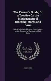 The Farmer's Guide, Or a Treatise On the Management of Breeding-Mares and Cows: With a Selection of Proved Prescriptions, for the Diseases of Horses and Black Cattle