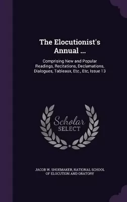 The Elocutionist's Annual ...: Comprising New and Popular Readings, Recitations, Declamations, Dialogues, Tableaux, Etc., Etc, Issue 13