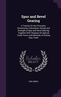 Spur and Bevel Gearing: A Treatise on the Principles, Dimensions, Calculation, Design and Strength of Spur and Bevel Gearing, Together with Chapters on Special Tooth Forms and Methods of Cutting Gear Teeth