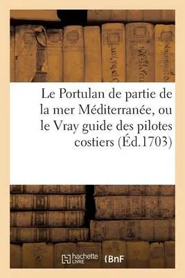 Le Portulan de Partie de La Mer Mediterranee, Ou Le Vray Guide Des Pilotes Costiers: Dans Lequel on Verra La Veritable Maniere de Naviguer Le Long Des Cotes D'Espagne