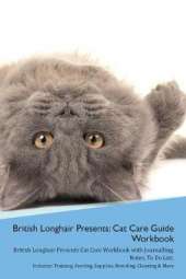 British Longhair Cat Presents: Cat Care Guide Workbook British Longhair Cat Presents Cat Care Workbook with Journalling, Notes, To Do List. Includes: Training, Feeding, Supplies, Breeding, Cleaning & More Volume 1