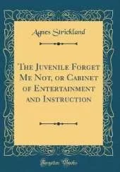 The Juvenile Forget Me Not, or Cabinet of Entertainment and Instruction (Classic Reprint)