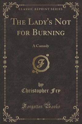 The Lady's Not for Burning: A Comedy (Classic Reprint)