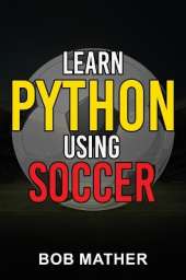 Learn Python Using Soccer: Coding for Kids in Python Using Outrageously Fun Soccer Concepts (Coding for Absolute Beginners)
