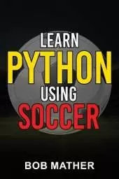 Learn Python Using Soccer: Coding for Kids in Python Using Outrageously Fun Soccer Concepts (Coding for Absolute Beginners)