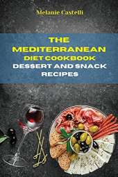 The Mediterranean Diet Cookbook Dessert and Snack Recipes: Quick, Easy and Tasty Recipes to feel full of energy and stay healthy keeping your weight under control