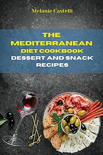 The Mediterranean Diet Cookbook Dessert and Snack Recipes: Quick, Easy and Tasty Recipes to feel full of energy and stay healthy keeping your weight under control