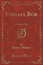 Ungava Bob: A Winter's Tale (Classic Reprint)