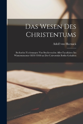Das Wesen Des Christentums: Sechzehn Vorlesungen Vor Studierenden Aller Facultäten Im Wintersemester 1899/1900 an Der Universität Berlin Gehalten