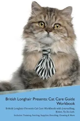 British Longhair Cat Presents: Cat Care Guide Workbook British Longhair Cat Presents Cat Care Workbook with Journalling, Notes, To Do List. Includes: Training, Feeding, Supplies, Breeding, Cleaning & More Volume 1
