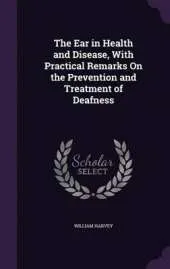 The Ear in Health and Disease, with Practical Remarks on the Prevention and Treatment of Deafness