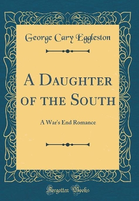 A Daughter of the South: A War's End Romance (Classic Reprint)