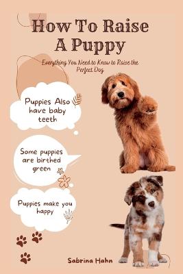 How To Raise A Puppy: Everything You Need To Know To Raise The Perfect Dog