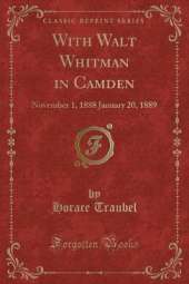 With Walt Whitman in Camden: November 1, 1888 January 20, 1889 (Classic Reprint)